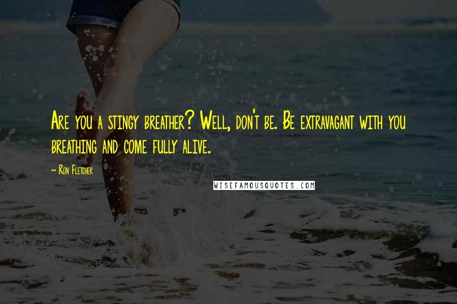 Ron Fletcher Quotes: Are you a stingy breather? Well, don't be. Be extravagant with you breathing and come fully alive.