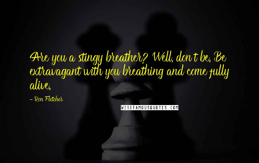 Ron Fletcher Quotes: Are you a stingy breather? Well, don't be. Be extravagant with you breathing and come fully alive.