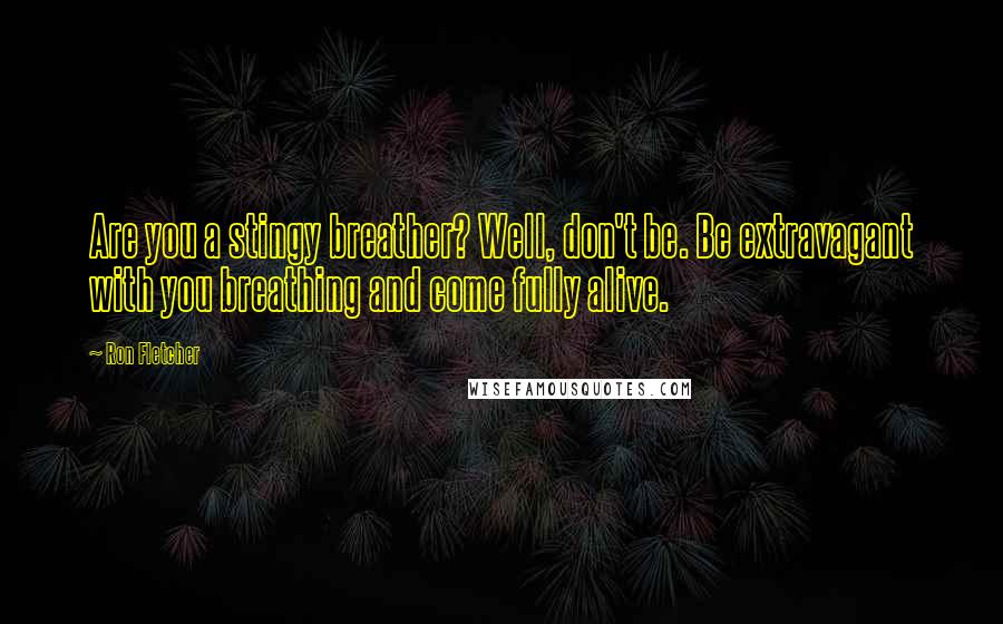 Ron Fletcher Quotes: Are you a stingy breather? Well, don't be. Be extravagant with you breathing and come fully alive.