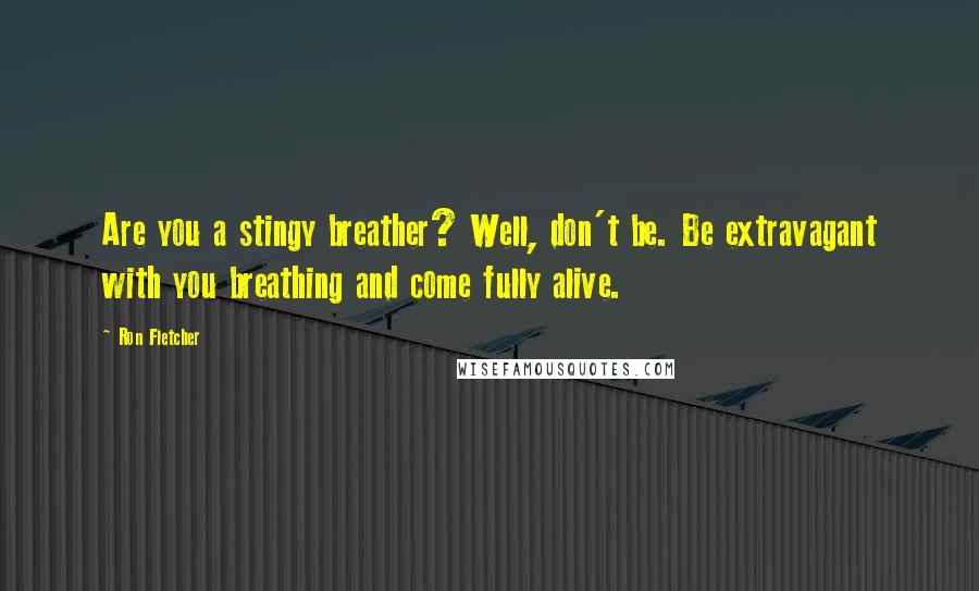 Ron Fletcher Quotes: Are you a stingy breather? Well, don't be. Be extravagant with you breathing and come fully alive.