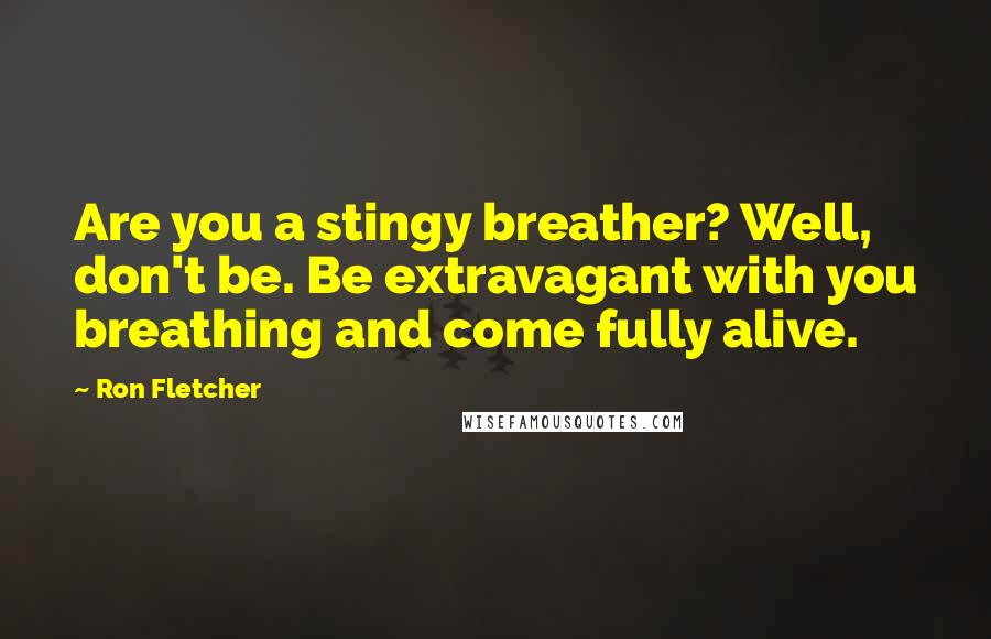 Ron Fletcher Quotes: Are you a stingy breather? Well, don't be. Be extravagant with you breathing and come fully alive.