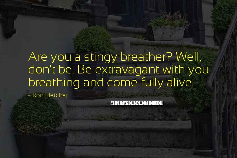 Ron Fletcher Quotes: Are you a stingy breather? Well, don't be. Be extravagant with you breathing and come fully alive.