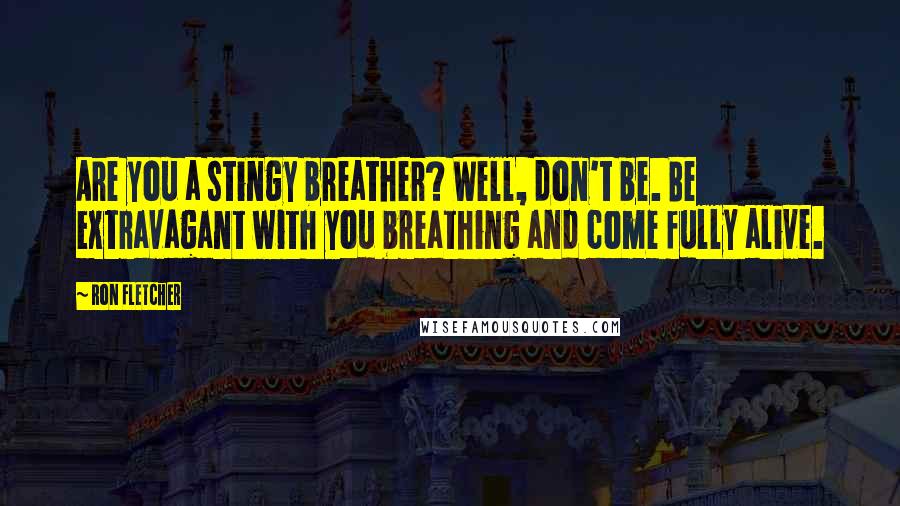 Ron Fletcher Quotes: Are you a stingy breather? Well, don't be. Be extravagant with you breathing and come fully alive.