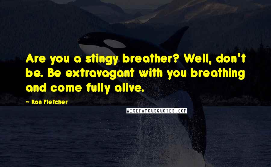 Ron Fletcher Quotes: Are you a stingy breather? Well, don't be. Be extravagant with you breathing and come fully alive.