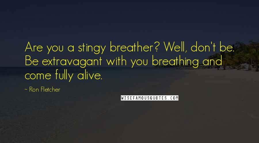 Ron Fletcher Quotes: Are you a stingy breather? Well, don't be. Be extravagant with you breathing and come fully alive.