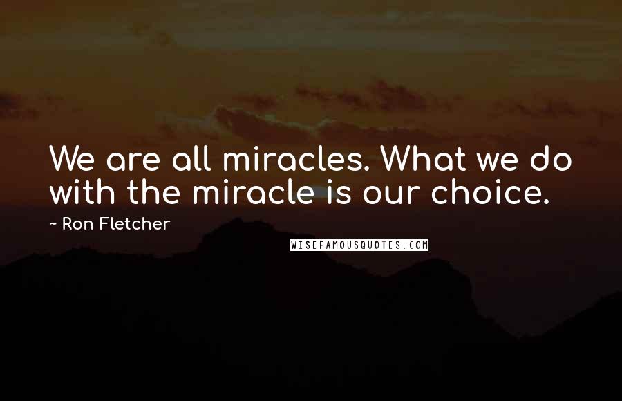 Ron Fletcher Quotes: We are all miracles. What we do with the miracle is our choice.