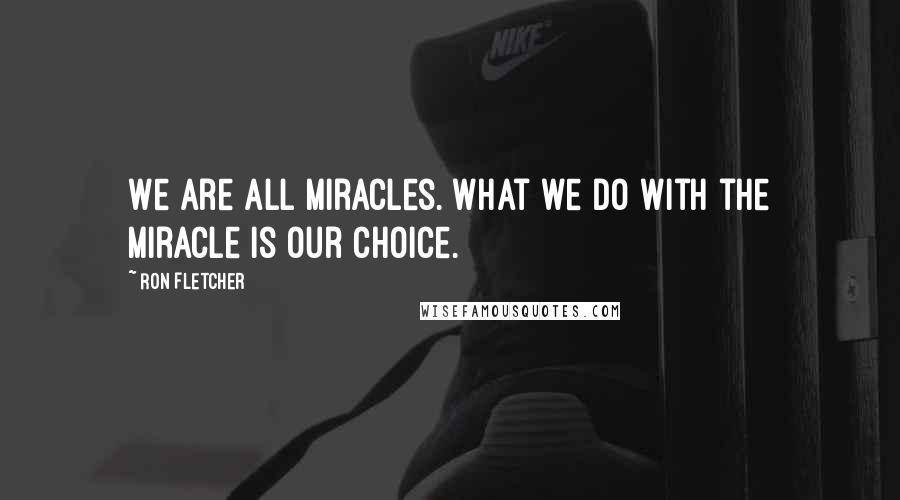 Ron Fletcher Quotes: We are all miracles. What we do with the miracle is our choice.