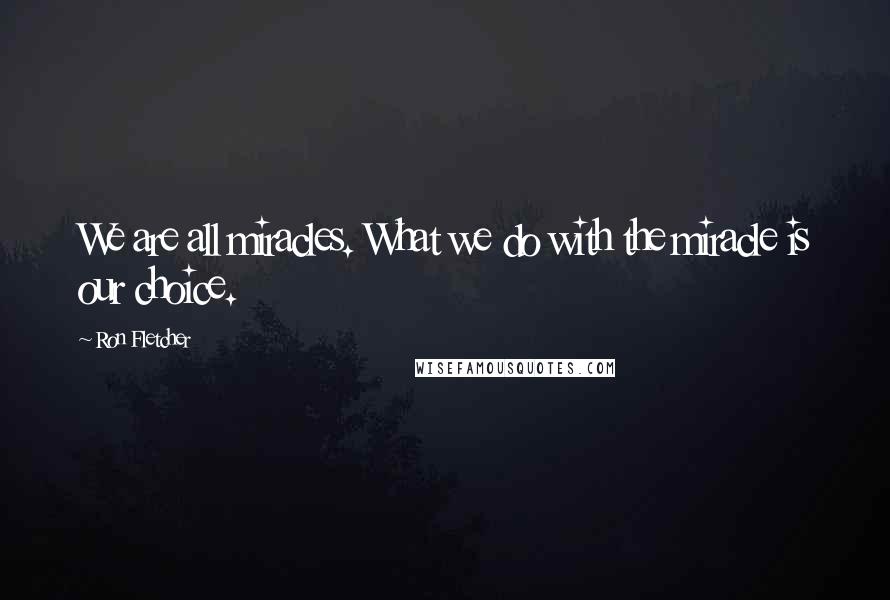 Ron Fletcher Quotes: We are all miracles. What we do with the miracle is our choice.