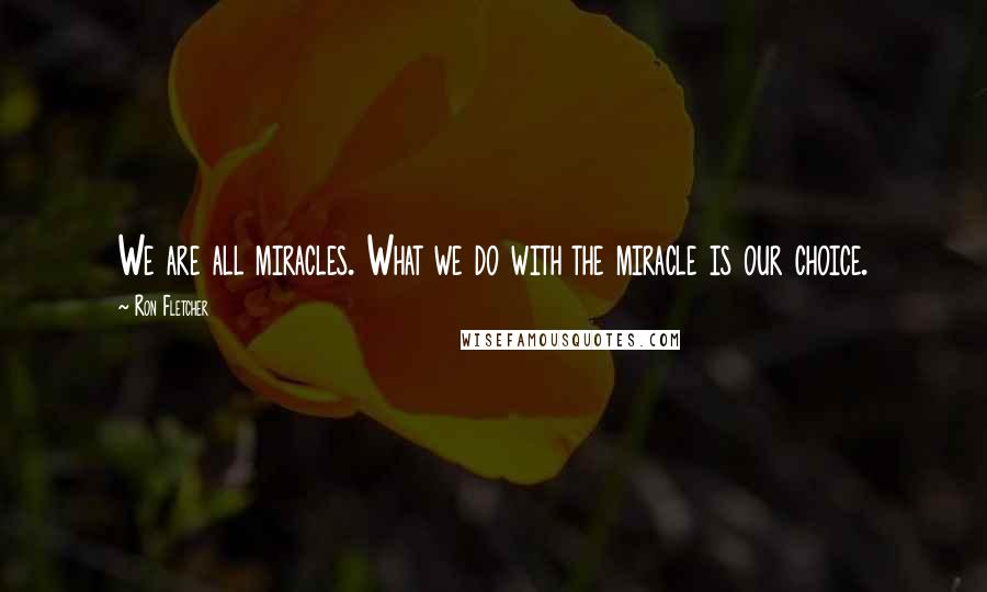 Ron Fletcher Quotes: We are all miracles. What we do with the miracle is our choice.