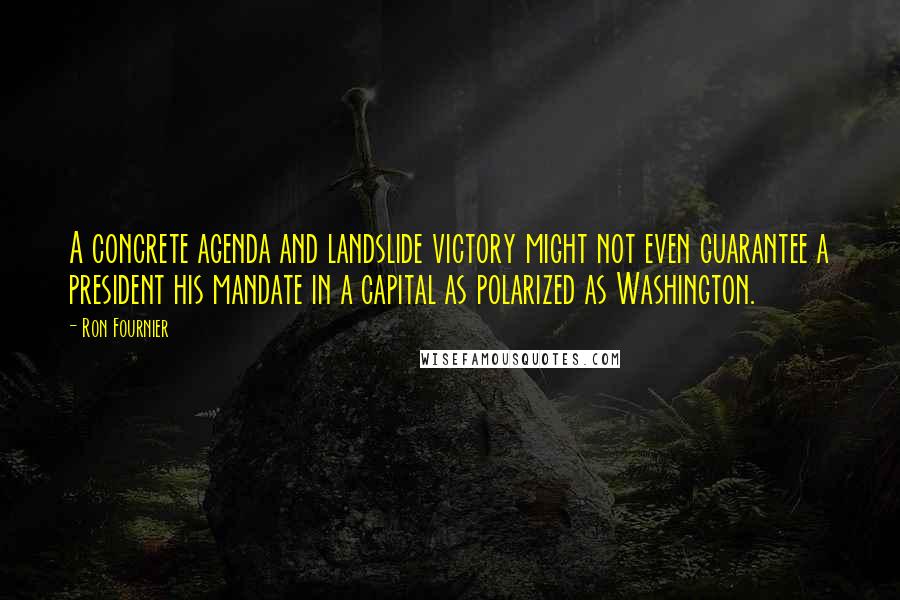 Ron Fournier Quotes: A concrete agenda and landslide victory might not even guarantee a president his mandate in a capital as polarized as Washington.