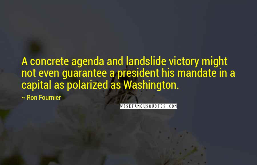 Ron Fournier Quotes: A concrete agenda and landslide victory might not even guarantee a president his mandate in a capital as polarized as Washington.