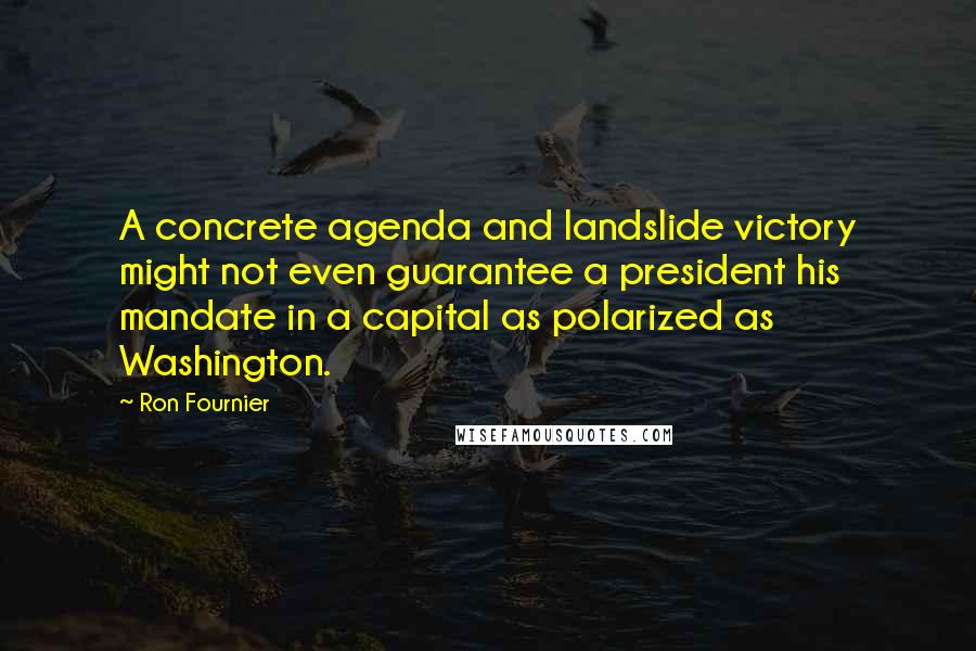 Ron Fournier Quotes: A concrete agenda and landslide victory might not even guarantee a president his mandate in a capital as polarized as Washington.