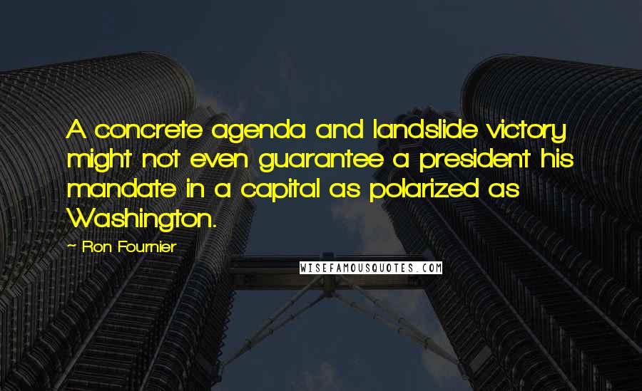 Ron Fournier Quotes: A concrete agenda and landslide victory might not even guarantee a president his mandate in a capital as polarized as Washington.
