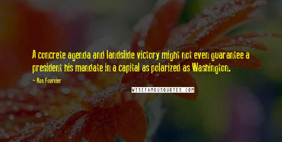 Ron Fournier Quotes: A concrete agenda and landslide victory might not even guarantee a president his mandate in a capital as polarized as Washington.