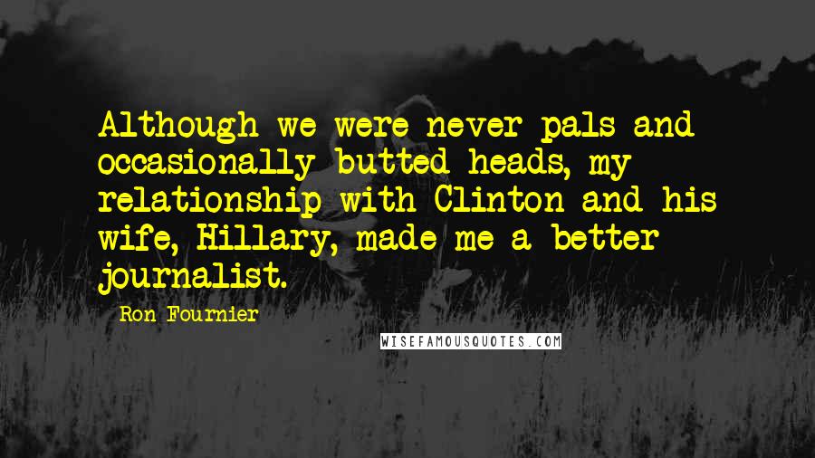 Ron Fournier Quotes: Although we were never pals and occasionally butted heads, my relationship with Clinton and his wife, Hillary, made me a better journalist.