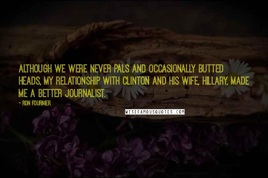 Ron Fournier Quotes: Although we were never pals and occasionally butted heads, my relationship with Clinton and his wife, Hillary, made me a better journalist.