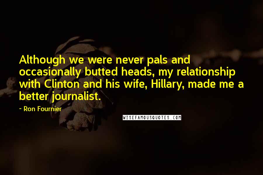 Ron Fournier Quotes: Although we were never pals and occasionally butted heads, my relationship with Clinton and his wife, Hillary, made me a better journalist.