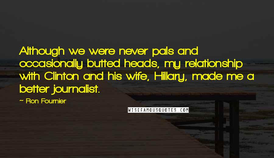 Ron Fournier Quotes: Although we were never pals and occasionally butted heads, my relationship with Clinton and his wife, Hillary, made me a better journalist.