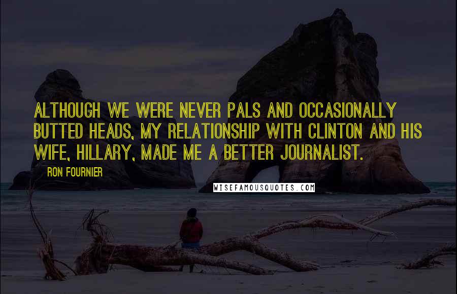 Ron Fournier Quotes: Although we were never pals and occasionally butted heads, my relationship with Clinton and his wife, Hillary, made me a better journalist.