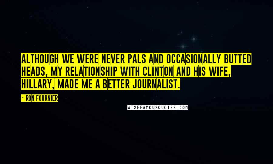 Ron Fournier Quotes: Although we were never pals and occasionally butted heads, my relationship with Clinton and his wife, Hillary, made me a better journalist.