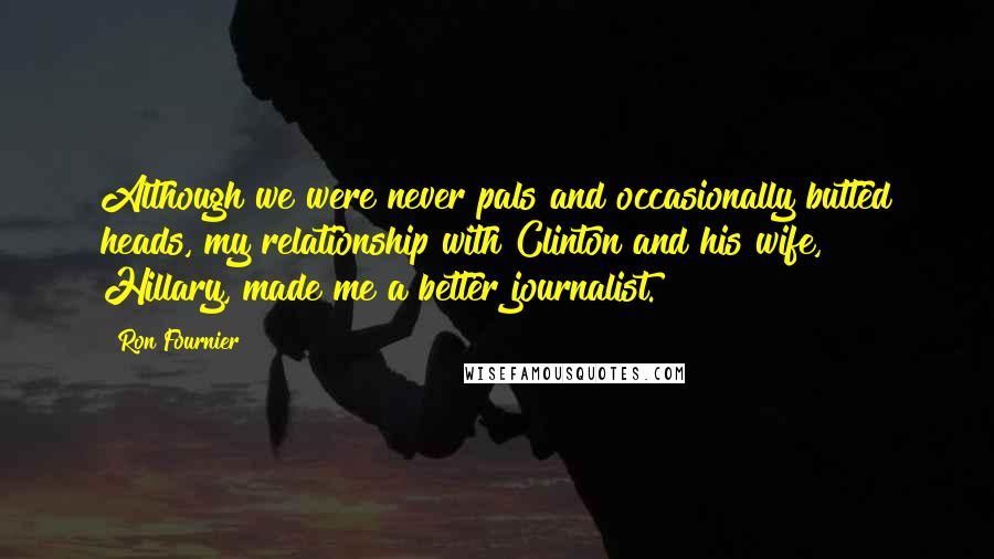 Ron Fournier Quotes: Although we were never pals and occasionally butted heads, my relationship with Clinton and his wife, Hillary, made me a better journalist.