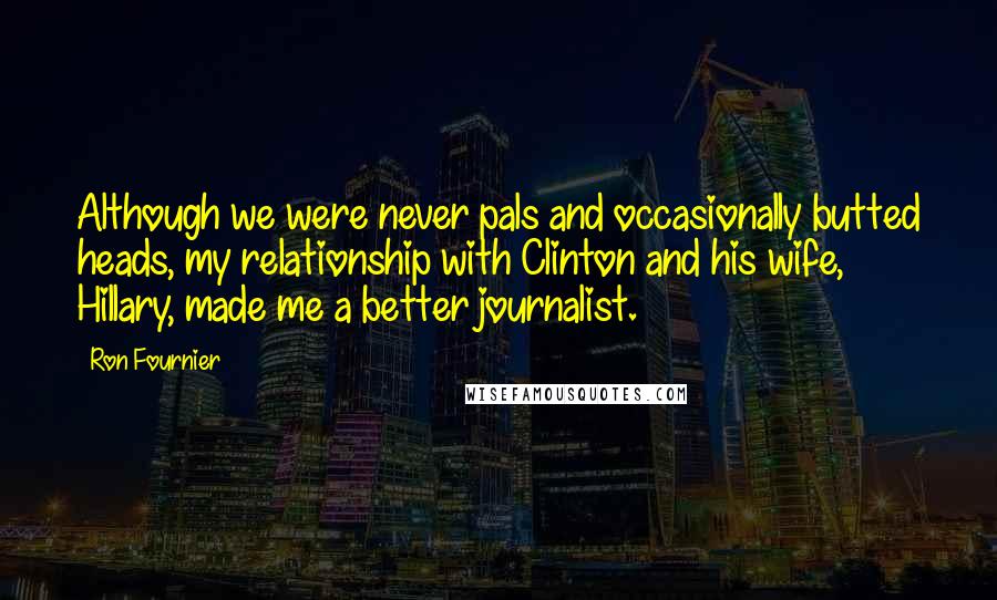 Ron Fournier Quotes: Although we were never pals and occasionally butted heads, my relationship with Clinton and his wife, Hillary, made me a better journalist.