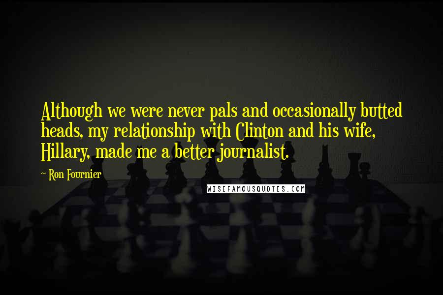 Ron Fournier Quotes: Although we were never pals and occasionally butted heads, my relationship with Clinton and his wife, Hillary, made me a better journalist.