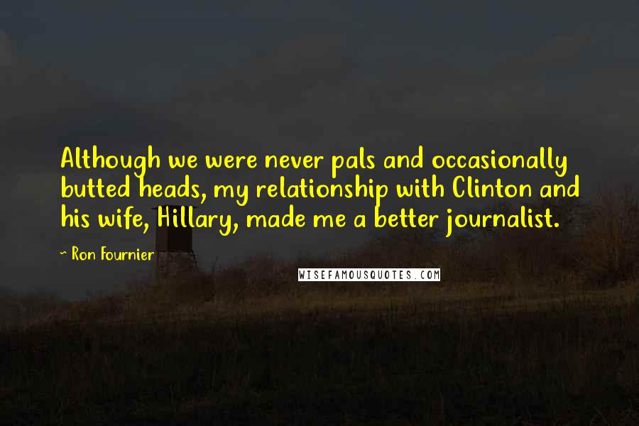 Ron Fournier Quotes: Although we were never pals and occasionally butted heads, my relationship with Clinton and his wife, Hillary, made me a better journalist.