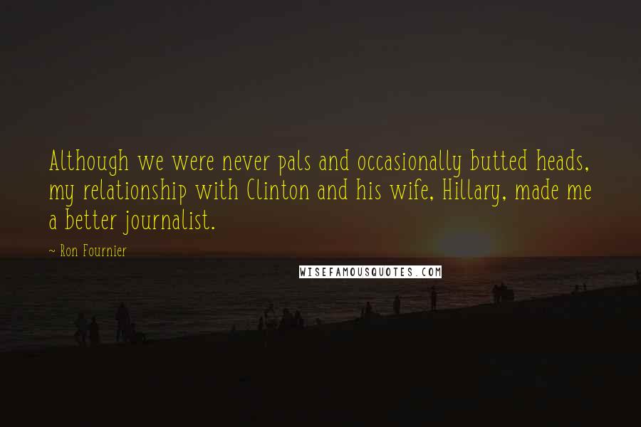 Ron Fournier Quotes: Although we were never pals and occasionally butted heads, my relationship with Clinton and his wife, Hillary, made me a better journalist.