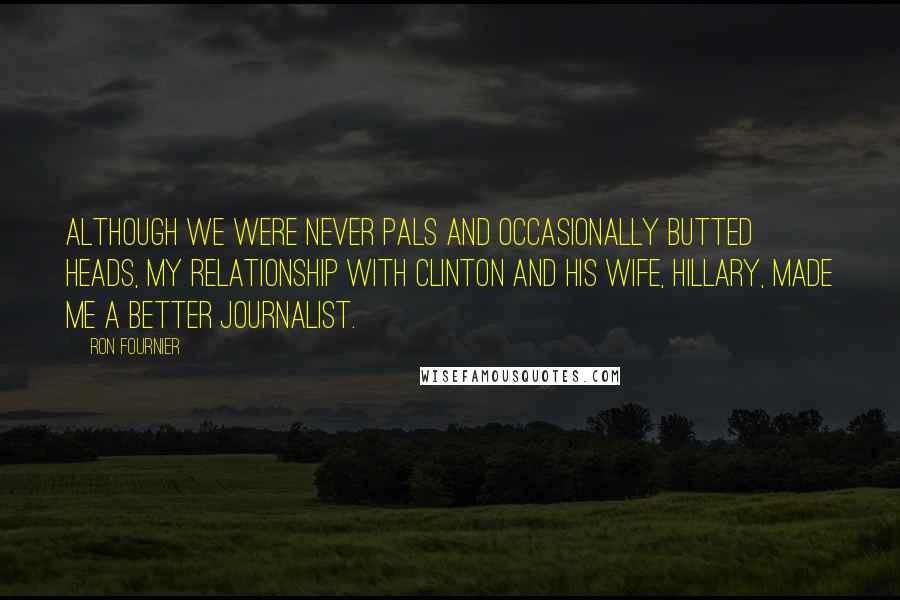 Ron Fournier Quotes: Although we were never pals and occasionally butted heads, my relationship with Clinton and his wife, Hillary, made me a better journalist.