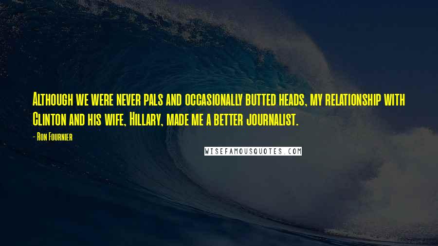 Ron Fournier Quotes: Although we were never pals and occasionally butted heads, my relationship with Clinton and his wife, Hillary, made me a better journalist.