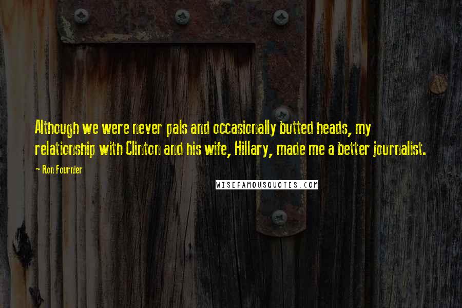 Ron Fournier Quotes: Although we were never pals and occasionally butted heads, my relationship with Clinton and his wife, Hillary, made me a better journalist.