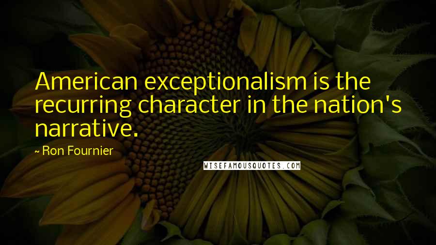 Ron Fournier Quotes: American exceptionalism is the recurring character in the nation's narrative.