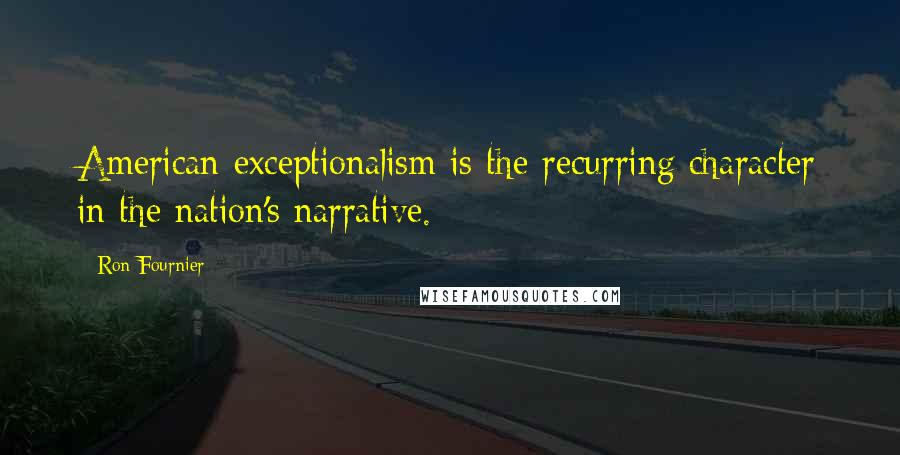 Ron Fournier Quotes: American exceptionalism is the recurring character in the nation's narrative.