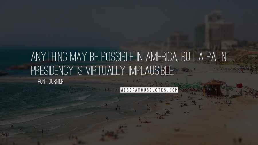 Ron Fournier Quotes: Anything may be possible in America, but a Palin presidency is virtually implausible.