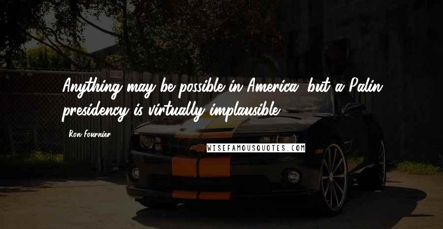 Ron Fournier Quotes: Anything may be possible in America, but a Palin presidency is virtually implausible.