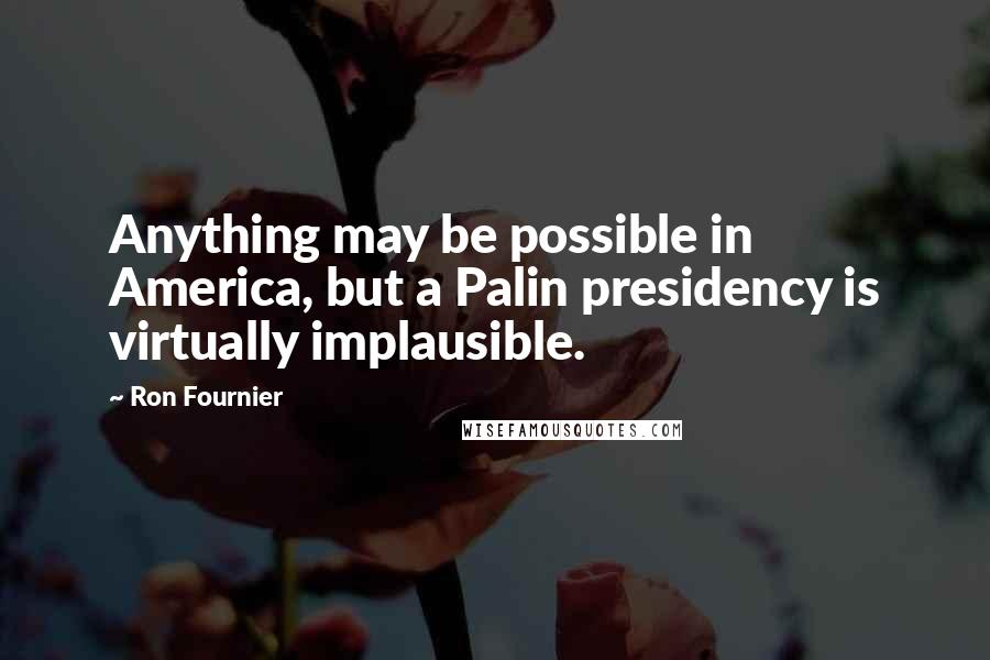 Ron Fournier Quotes: Anything may be possible in America, but a Palin presidency is virtually implausible.