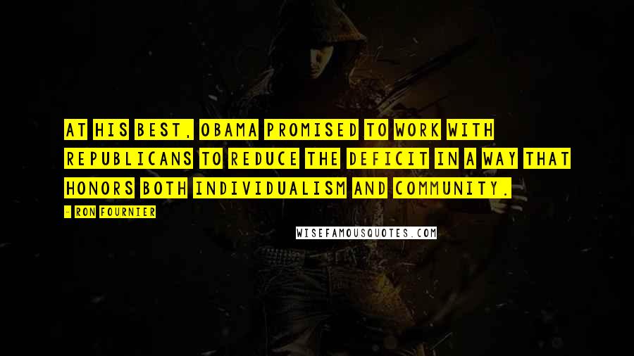 Ron Fournier Quotes: At his best, Obama promised to work with Republicans to reduce the deficit in a way that honors both individualism and community.