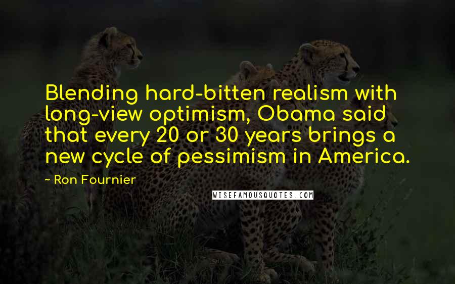 Ron Fournier Quotes: Blending hard-bitten realism with long-view optimism, Obama said that every 20 or 30 years brings a new cycle of pessimism in America.