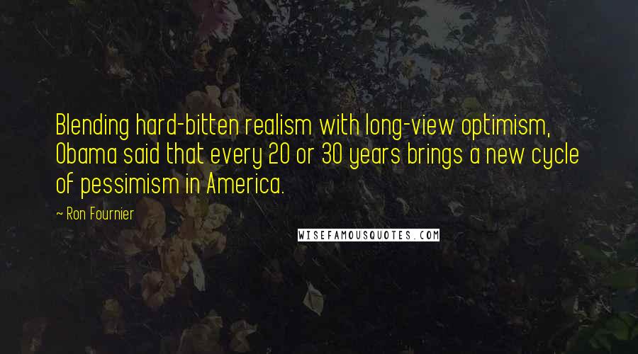 Ron Fournier Quotes: Blending hard-bitten realism with long-view optimism, Obama said that every 20 or 30 years brings a new cycle of pessimism in America.