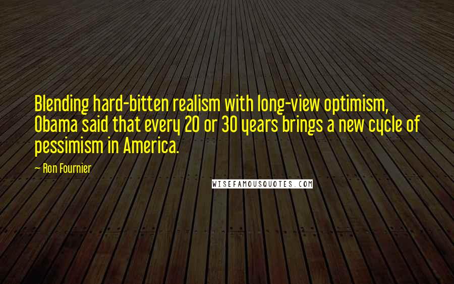 Ron Fournier Quotes: Blending hard-bitten realism with long-view optimism, Obama said that every 20 or 30 years brings a new cycle of pessimism in America.