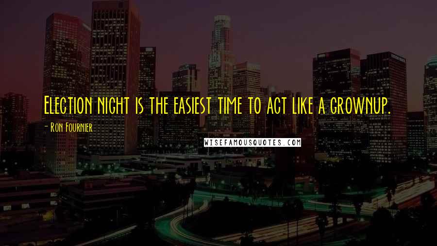 Ron Fournier Quotes: Election night is the easiest time to act like a grownup.