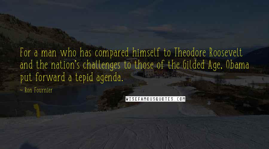 Ron Fournier Quotes: For a man who has compared himself to Theodore Roosevelt and the nation's challenges to those of the Gilded Age, Obama put forward a tepid agenda.