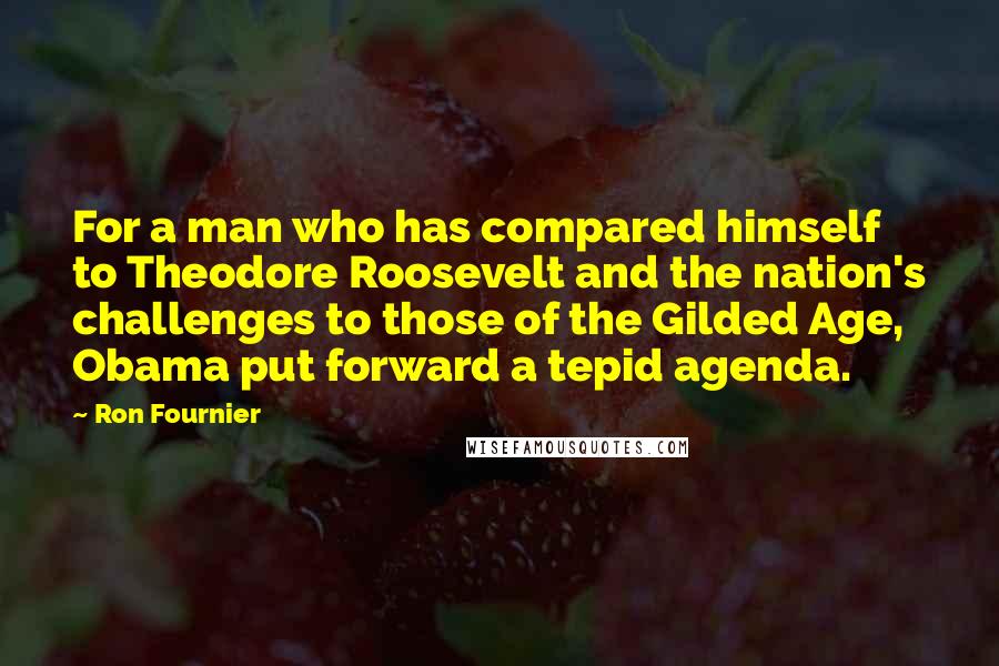 Ron Fournier Quotes: For a man who has compared himself to Theodore Roosevelt and the nation's challenges to those of the Gilded Age, Obama put forward a tepid agenda.