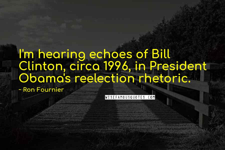 Ron Fournier Quotes: I'm hearing echoes of Bill Clinton, circa 1996, in President Obama's reelection rhetoric.