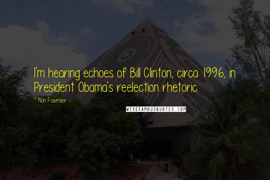 Ron Fournier Quotes: I'm hearing echoes of Bill Clinton, circa 1996, in President Obama's reelection rhetoric.
