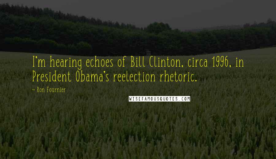 Ron Fournier Quotes: I'm hearing echoes of Bill Clinton, circa 1996, in President Obama's reelection rhetoric.