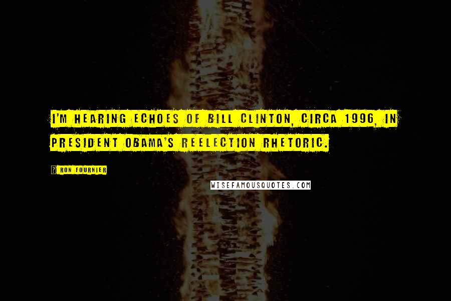 Ron Fournier Quotes: I'm hearing echoes of Bill Clinton, circa 1996, in President Obama's reelection rhetoric.