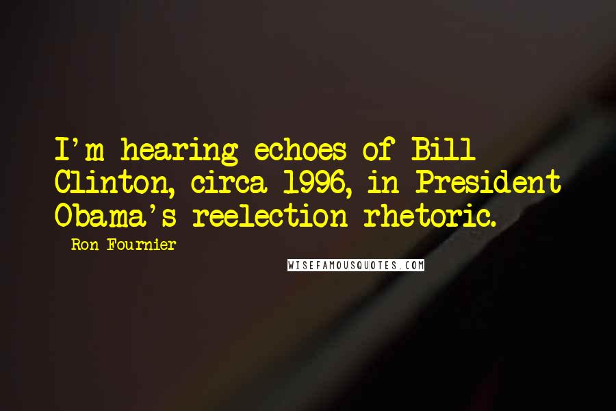 Ron Fournier Quotes: I'm hearing echoes of Bill Clinton, circa 1996, in President Obama's reelection rhetoric.