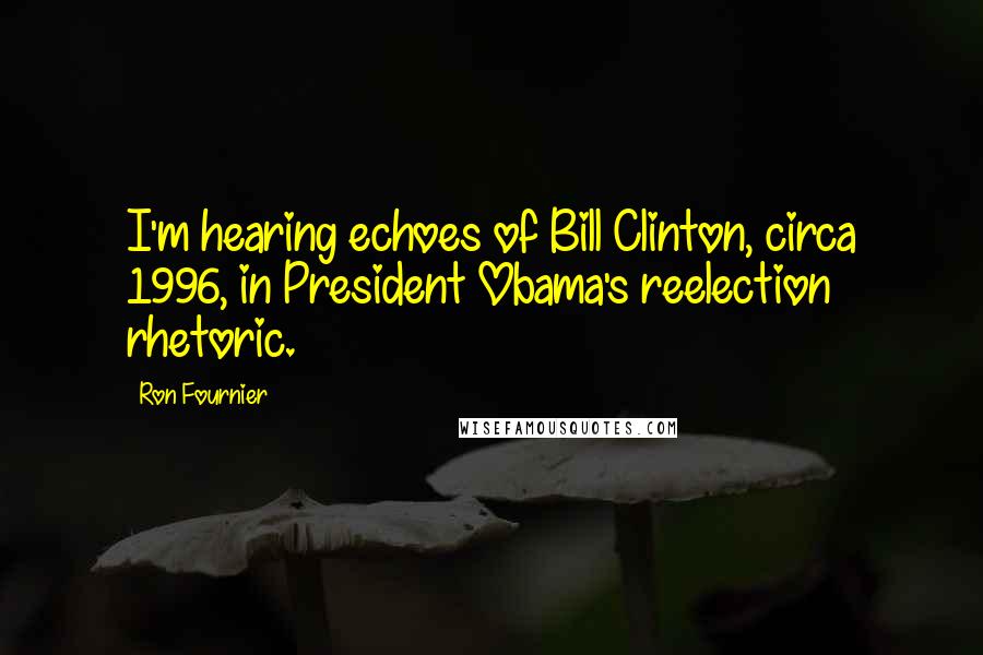 Ron Fournier Quotes: I'm hearing echoes of Bill Clinton, circa 1996, in President Obama's reelection rhetoric.